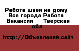 Работа швеи на дому - Все города Работа » Вакансии   . Тверская обл.